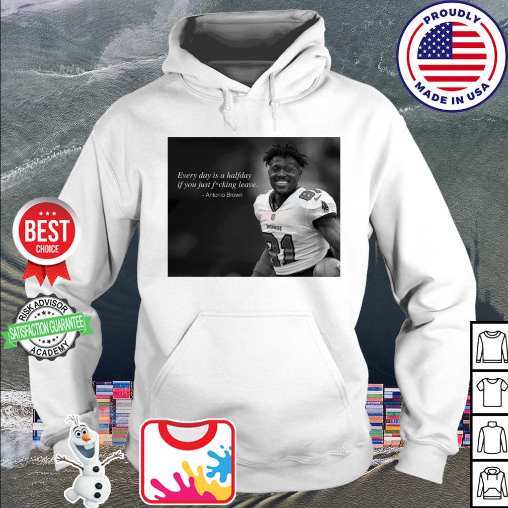 Antonio Brown every day is a halfday if you just fucking leave shirt,  hoodie, sweater, long sleeve and tank top